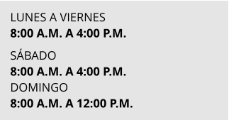 LUNES A VIERNES 8:00 A.M. A 4:00 P.M.  SÁBADO 8:00 A.M. A 4:00 P.M. DOMINGO  8:00 A.M. A 12:00 P.M.