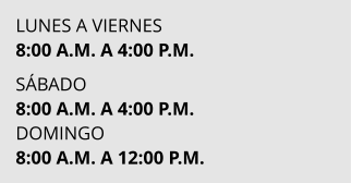 LUNES A VIERNES 8:00 A.M. A 4:00 P.M.  SÁBADO 8:00 A.M. A 4:00 P.M. DOMINGO  8:00 A.M. A 12:00 P.M.